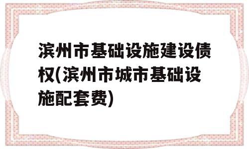 滨州市基础设施建设债权(滨州市城市基础设施配套费)