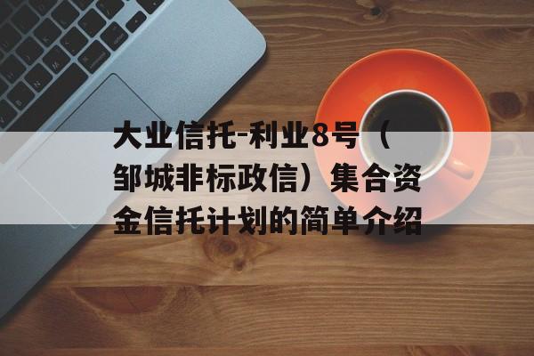 大业信托-利业8号（邹城非标政信）集合资金信托计划的简单介绍