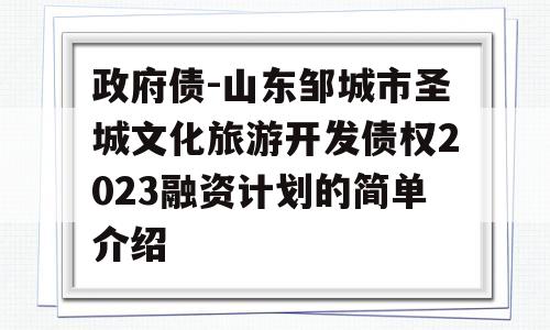 政府债-山东邹城市圣城文化旅游开发债权2023融资计划的简单介绍