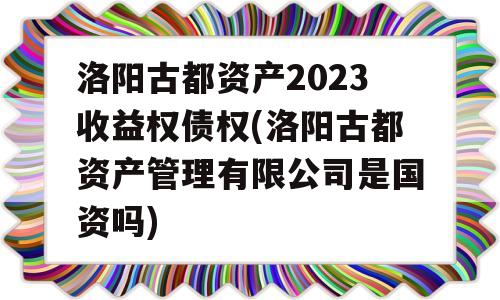 洛阳古都资产2023收益权债权(洛阳古都资产管理有限公司是国资吗)