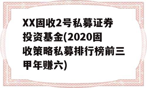 XX固收2号私募证券投资基金(2020固收策略私募排行榜前三甲年赚六)