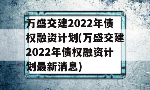 万盛交建2022年债权融资计划(万盛交建2022年债权融资计划最新消息)