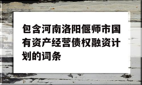 包含河南洛阳偃师市国有资产经营债权融资计划的词条