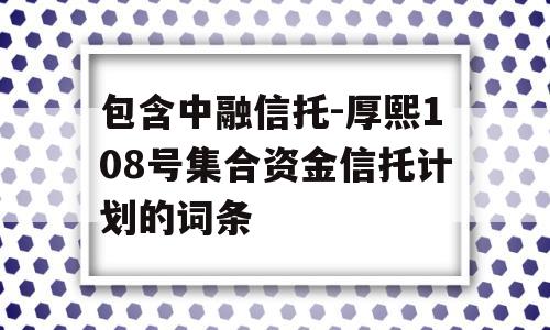 包含中融信托-厚熙108号集合资金信托计划的词条