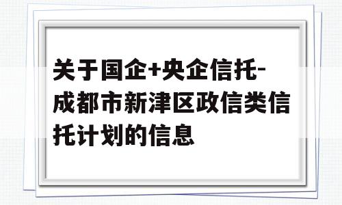 关于国企+央企信托-成都市新津区政信类信托计划的信息