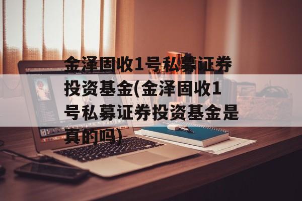 金泽固收1号私募证券投资基金(金泽固收1号私募证券投资基金是真的吗)