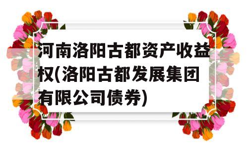 河南洛阳古都资产收益权(洛阳古都发展集团有限公司债券)