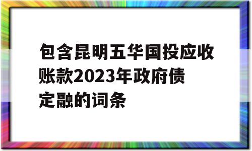 包含昆明五华国投应收账款2023年政府债定融的词条