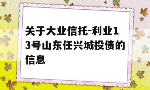 关于大业信托-利业13号山东任兴城投债的信息