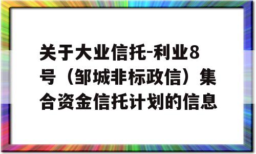 关于大业信托-利业8号（邹城非标政信）集合资金信托计划的信息