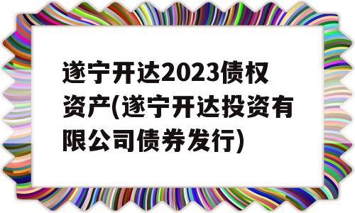 遂宁开达2023债权资产(遂宁开达投资有限公司债券发行)