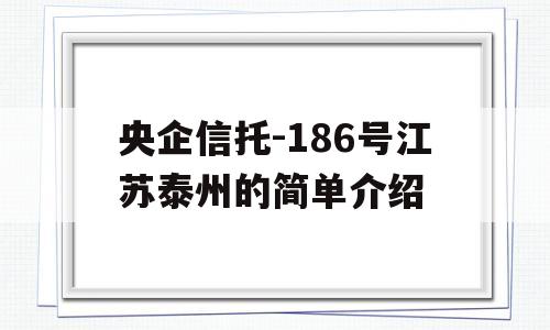 央企信托-186号江苏泰州的简单介绍