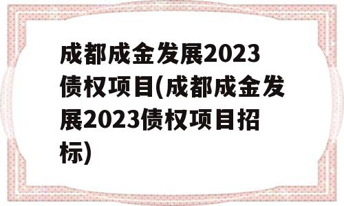 成都成金发展2023债权项目(成都成金发展2023债权项目招标)