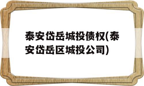 泰安岱岳城投债权(泰安岱岳区城投公司)