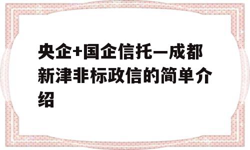 央企+国企信托—成都新津非标政信的简单介绍