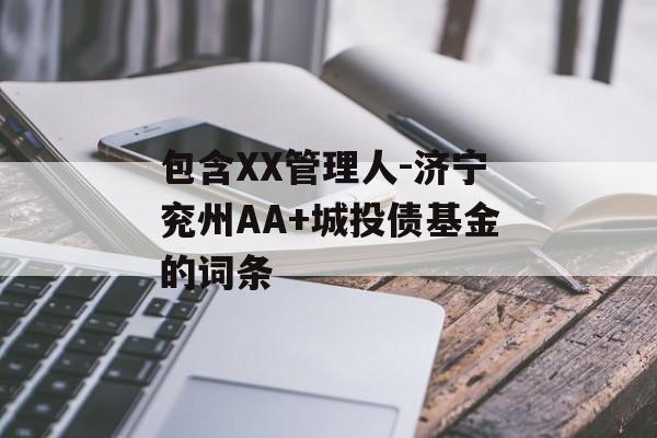 包含XX管理人-济宁兖州AA+城投债基金的词条