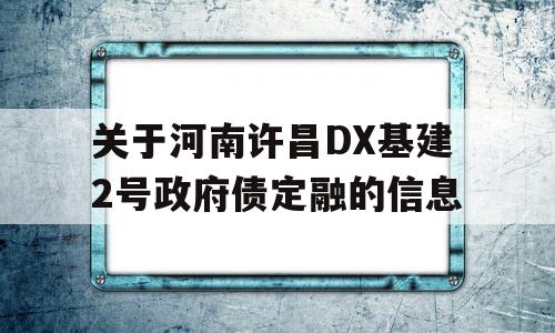 关于河南许昌DX基建2号政府债定融的信息