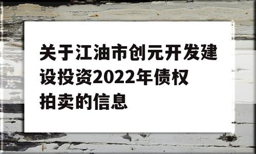 关于江油市创元开发建设投资2022年债权拍卖的信息