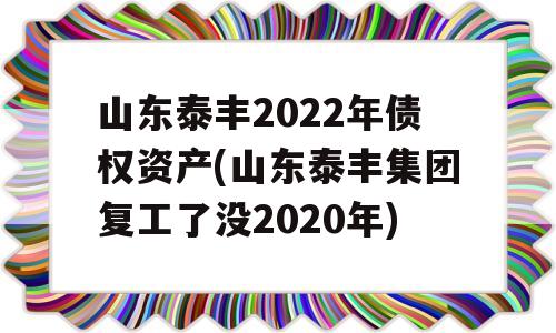 山东泰丰2022年债权资产(山东泰丰集团复工了没2020年)