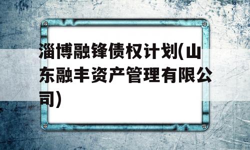 淄博融锋债权计划(山东融丰资产管理有限公司)