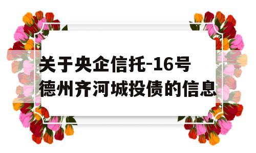 关于央企信托-16号德州齐河城投债的信息