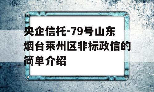 央企信托-79号山东烟台莱州区非标政信的简单介绍