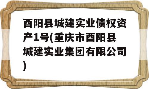 酉阳县城建实业债权资产1号(重庆市酉阳县城建实业集团有限公司)