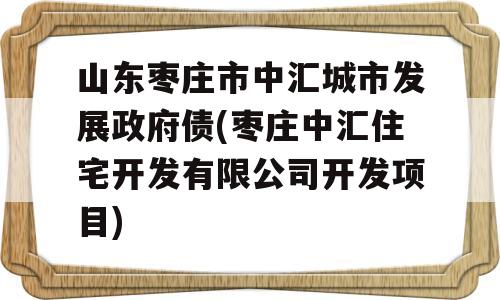 山东枣庄市中汇城市发展政府债(枣庄中汇住宅开发有限公司开发项目)