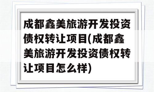 成都鑫美旅游开发投资债权转让项目(成都鑫美旅游开发投资债权转让项目怎么样)