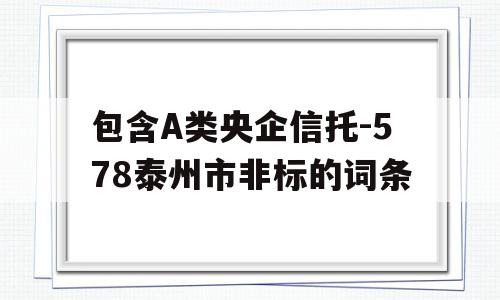 包含A类央企信托-578泰州市非标的词条