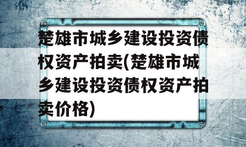 楚雄市城乡建设投资债权资产拍卖(楚雄市城乡建设投资债权资产拍卖价格)