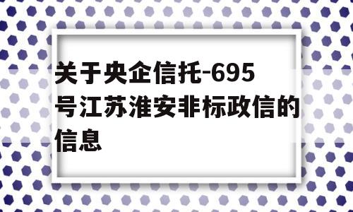 关于央企信托-695号江苏淮安非标政信的信息