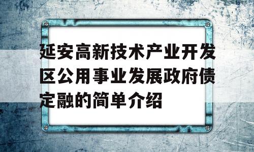 延安高新技术产业开发区公用事业发展政府债定融的简单介绍