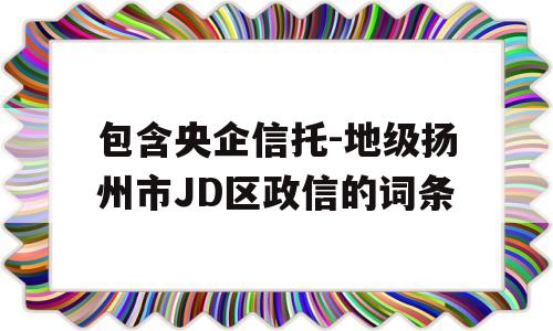 包含央企信托-地级扬州市JD区政信的词条