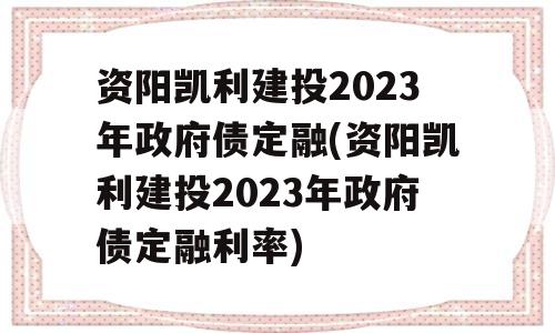 资阳凯利建投2023年政府债定融(资阳凯利建投2023年政府债定融利率)