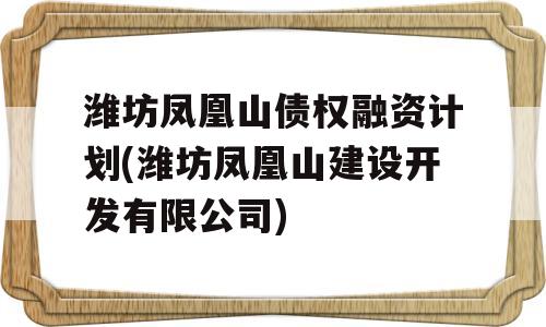 潍坊凤凰山债权融资计划(潍坊凤凰山建设开发有限公司)