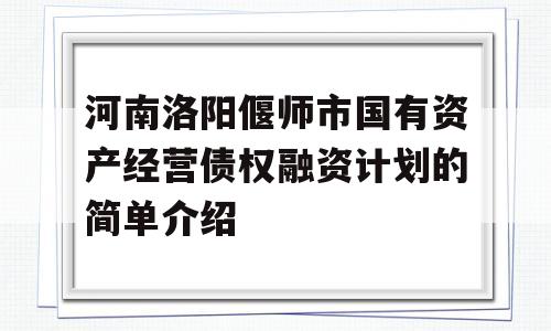 河南洛阳偃师市国有资产经营债权融资计划的简单介绍