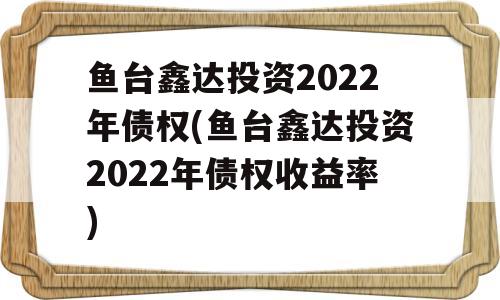 鱼台鑫达投资2022年债权(鱼台鑫达投资2022年债权收益率)