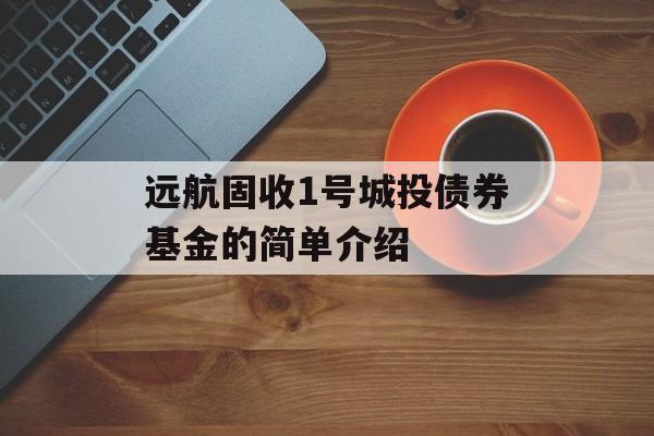 远航固收1号城投债券基金的简单介绍