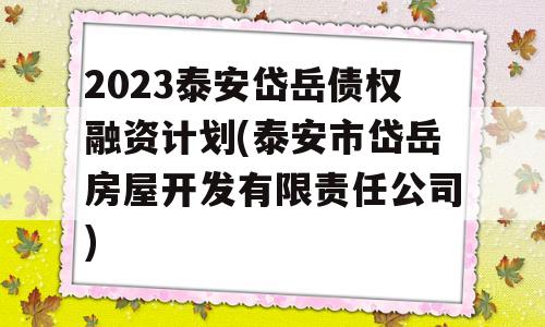 2023泰安岱岳债权融资计划(泰安市岱岳房屋开发有限责任公司)