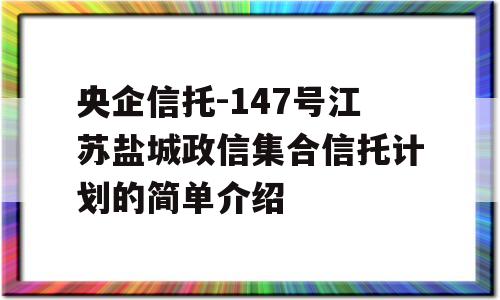 央企信托-147号江苏盐城政信集合信托计划的简单介绍