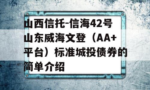 山西信托-信海42号山东威海文登（AA+平台）标准城投债券的简单介绍