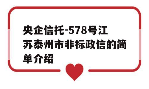 央企信托-578号江苏泰州市非标政信的简单介绍