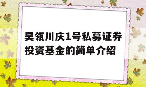 昊瓴川庆1号私募证券投资基金的简单介绍