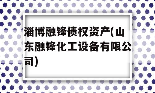 淄博融锋债权资产(山东融锋化工设备有限公司)