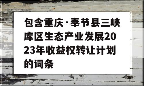 包含重庆·奉节县三峡库区生态产业发展2023年收益权转让计划的词条