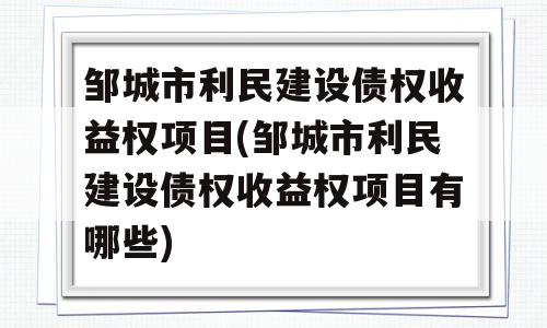 邹城市利民建设债权收益权项目(邹城市利民建设债权收益权项目有哪些)