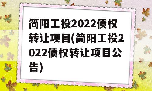 简阳工投2022债权转让项目(简阳工投2022债权转让项目公告)