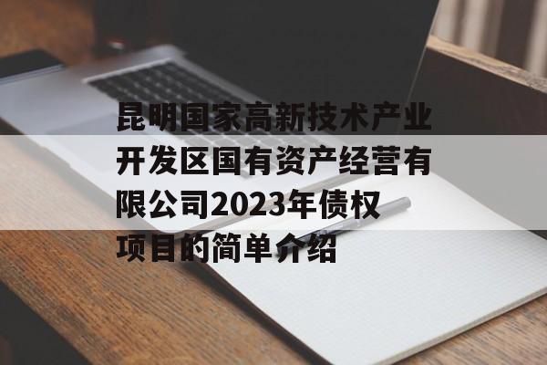 昆明国家高新技术产业开发区国有资产经营有限公司2023年债权项目的简单介绍