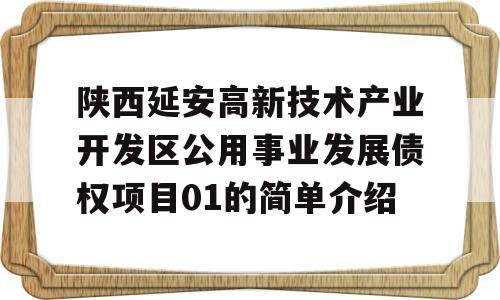 陕西延安高新技术产业开发区公用事业发展债权项目01的简单介绍